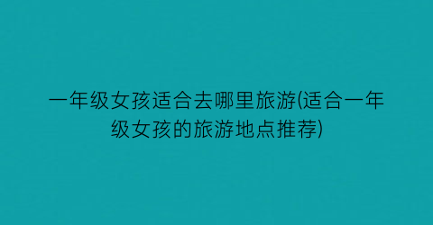 一年级女孩适合去哪里旅游(适合一年级女孩的旅游地点推荐)