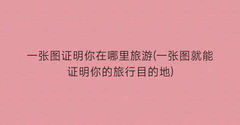 一张图证明你在哪里旅游(一张图就能证明你的旅行目的地)