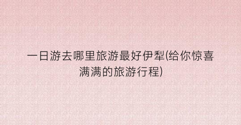 一日游去哪里旅游最好伊犁(给你惊喜满满的旅游行程)