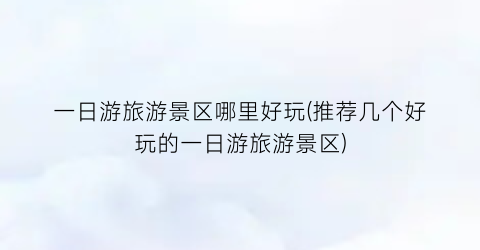 一日游旅游景区哪里好玩(推荐几个好玩的一日游旅游景区)