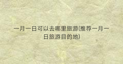 一月一日可以去哪里旅游(推荐一月一日旅游目的地)
