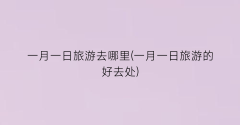 一月一日旅游去哪里(一月一日旅游的好去处)