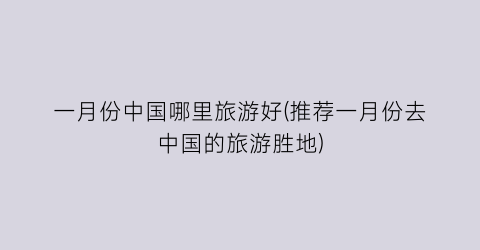 一月份中国哪里旅游好(推荐一月份去中国的旅游胜地)