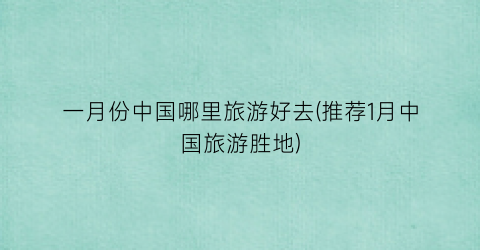 一月份中国哪里旅游好去(推荐1月中国旅游胜地)