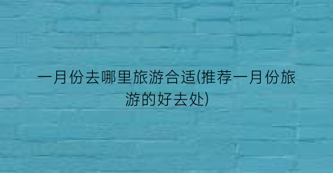 一月份去哪里旅游合适(推荐一月份旅游的好去处)