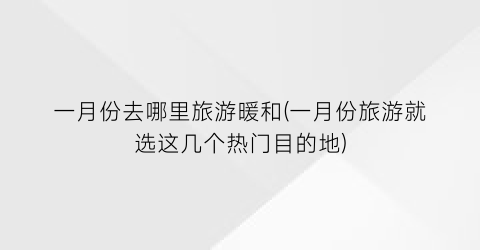一月份去哪里旅游暖和(一月份旅游就选这几个热门目的地)