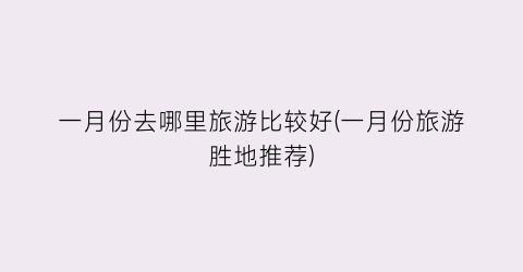 一月份去哪里旅游比较好(一月份旅游胜地推荐)