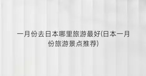 一月份去日本哪里旅游最好(日本一月份旅游景点推荐)