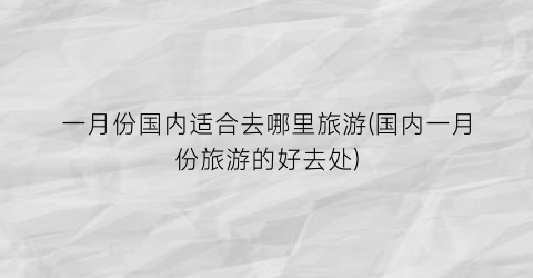 一月份国内适合去哪里旅游(国内一月份旅游的好去处)