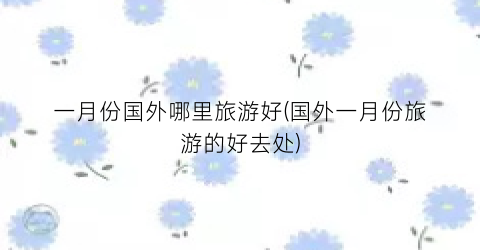 一月份国外哪里旅游好(国外一月份旅游的好去处)