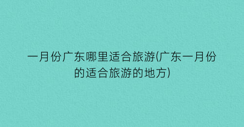 一月份广东哪里适合旅游(广东一月份的适合旅游的地方)