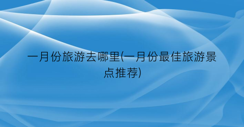 一月份旅游去哪里(一月份最佳旅游景点推荐)