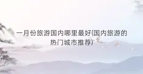 一月份旅游国内哪里最好(国内旅游的热门城市推荐)