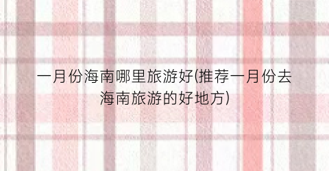 一月份海南哪里旅游好(推荐一月份去海南旅游的好地方)