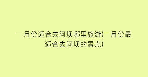 一月份适合去阿坝哪里旅游(一月份最适合去阿坝的景点)