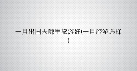一月出国去哪里旅游好(一月旅游选择)
