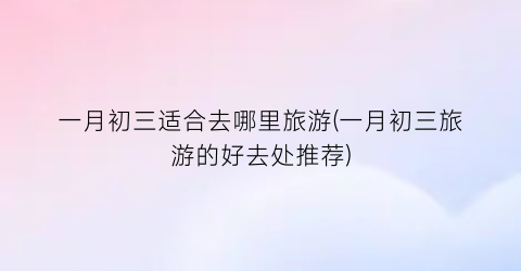 一月初三适合去哪里旅游(一月初三旅游的好去处推荐)