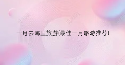 一月去哪里旅游(最佳一月旅游推荐)