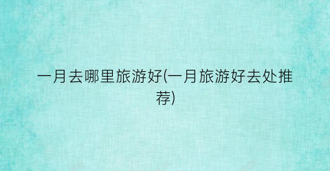 一月去哪里旅游好(一月旅游好去处推荐)