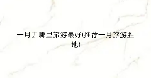 一月去哪里旅游最好(推荐一月旅游胜地)