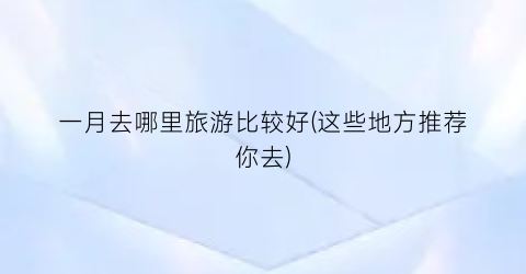 一月去哪里旅游比较好(这些地方推荐你去)