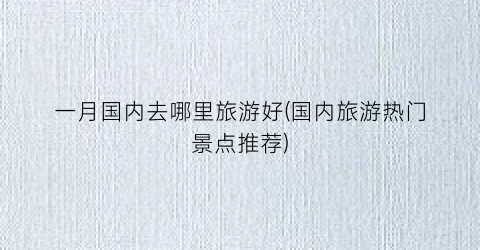 一月国内去哪里旅游好(国内旅游热门景点推荐)
