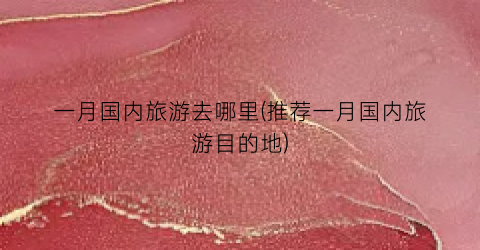 一月国内旅游去哪里(推荐一月国内旅游目的地)