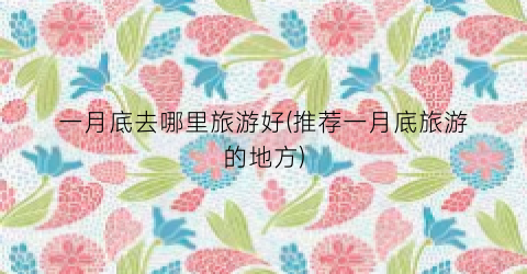 一月底去哪里旅游好(推荐一月底旅游的地方)