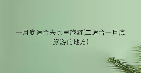 一月底适合去哪里旅游(二适合一月底旅游的地方)