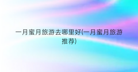 一月蜜月旅游去哪里好(一月蜜月旅游推荐)