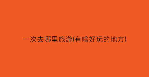 一次去哪里旅游(有啥好玩的地方)