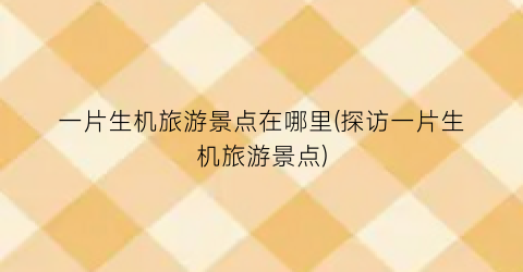 一片生机旅游景点在哪里(探访一片生机旅游景点)