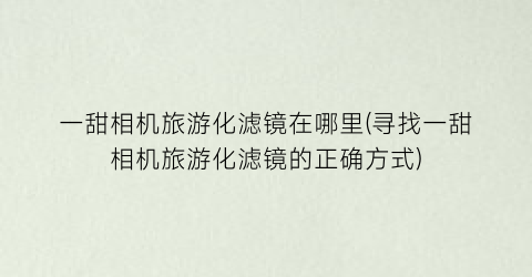 一甜相机旅游化滤镜在哪里(寻找一甜相机旅游化滤镜的正确方式)