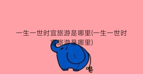 一生一世时宜旅游是哪里(一生一世时宜旅游是哪里)
