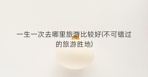 一生一次去哪里旅游比较好(不可错过的旅游胜地)