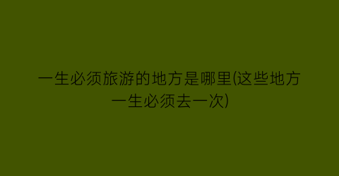 一生必须旅游的地方是哪里(这些地方一生必须去一次)