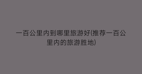 一百公里内到哪里旅游好(推荐一百公里内的旅游胜地)