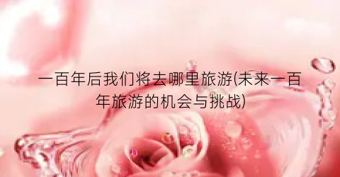 一百年后我们将去哪里旅游(未来一百年旅游的机会与挑战)