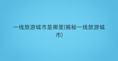 一线旅游城市是哪里(揭秘一线旅游城市)