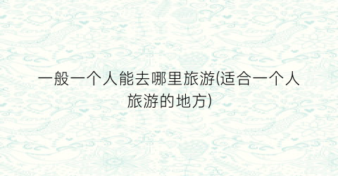 一般一个人能去哪里旅游(适合一个人旅游的地方)