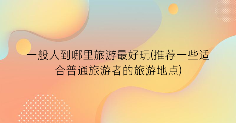 一般人到哪里旅游最好玩(推荐一些适合普通旅游者的旅游地点)