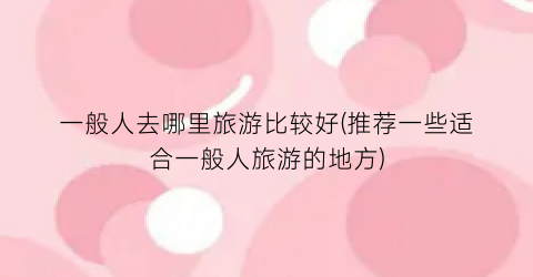 一般人去哪里旅游比较好(推荐一些适合一般人旅游的地方)