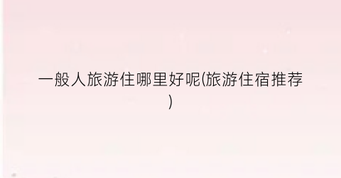 一般人旅游住哪里好呢(旅游住宿推荐)