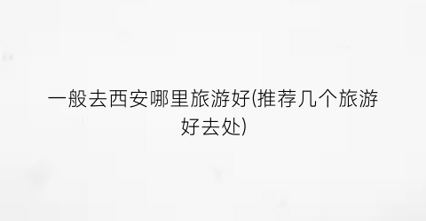 一般去西安哪里旅游好(推荐几个旅游好去处)