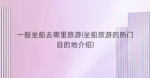 一般坐船去哪里旅游(坐船旅游的热门目的地介绍)