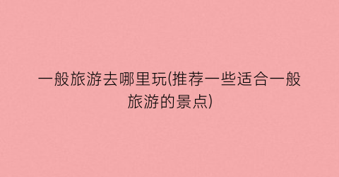 一般旅游去哪里玩(推荐一些适合一般旅游的景点)