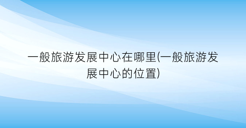 一般旅游发展中心在哪里(一般旅游发展中心的位置)