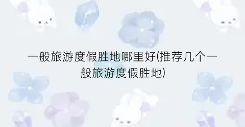 一般旅游度假胜地哪里好(推荐几个一般旅游度假胜地)