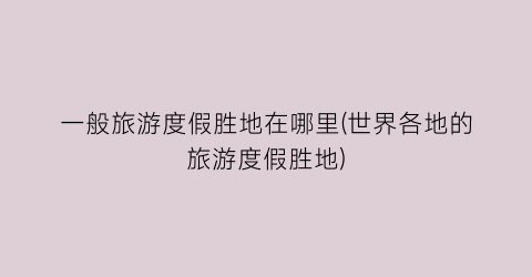 一般旅游度假胜地在哪里(世界各地的旅游度假胜地)