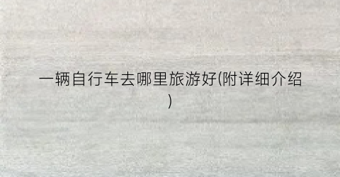 一辆自行车去哪里旅游好(附详细介绍)